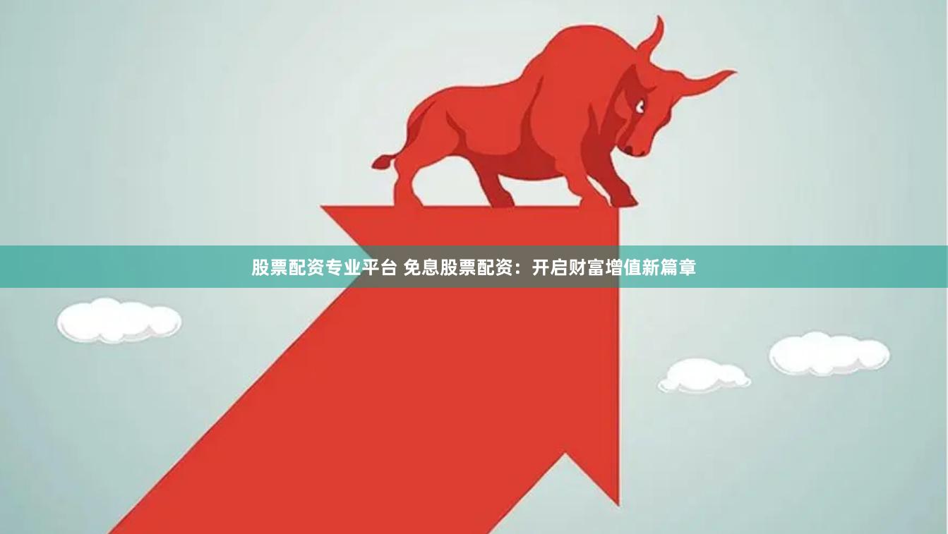 股票配资专业平台 免息股票配资：开启财富增值新篇章