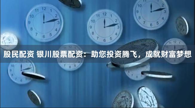股民配资 银川股票配资:助您投资腾飞,成就财富梦想