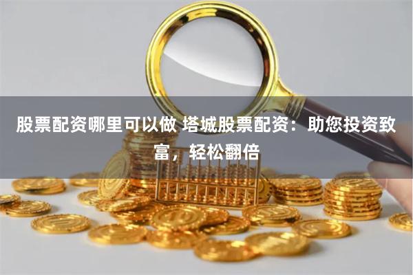 股票配资哪里可以做 塔城股票配资:助您投资致富,轻松翻倍