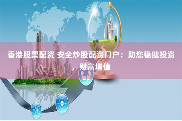 香港股票配资 安全炒股配资门户:助您稳健投资,财富增值