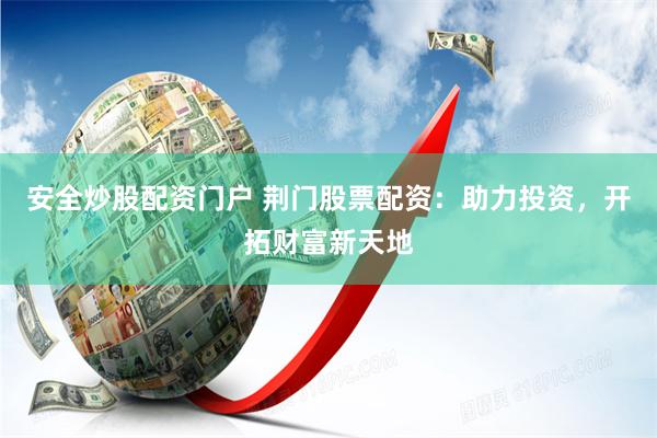 安全炒股配资门户 荆门股票配资:助力投资,开拓财富新天地