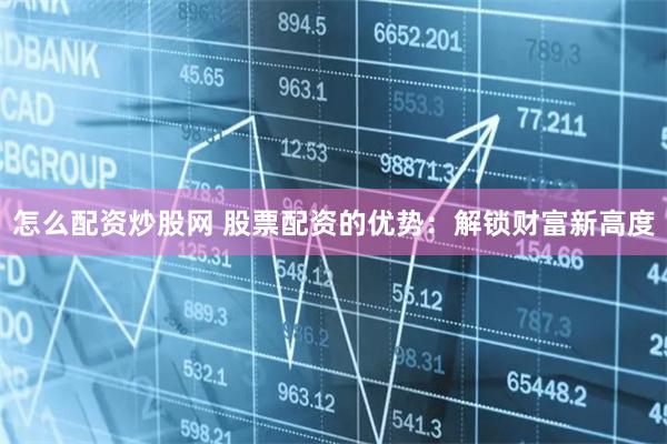 怎么配资炒股网 股票配资的优势:解锁财富新高度
