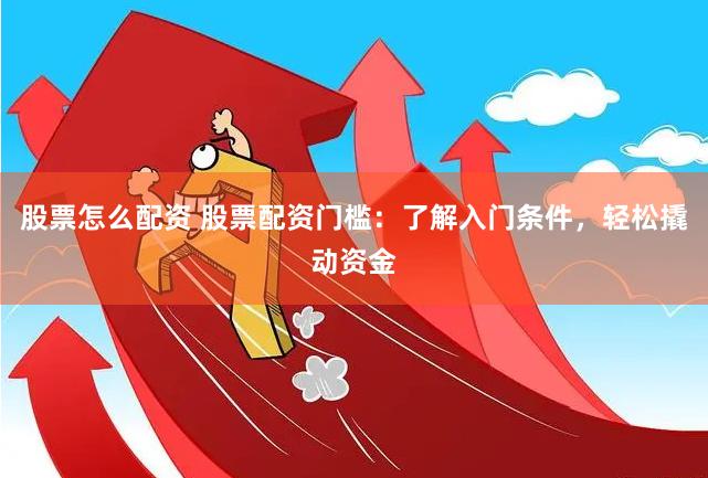 股票怎么配资 股票配资门槛:了解入门条件,轻松撬动资金