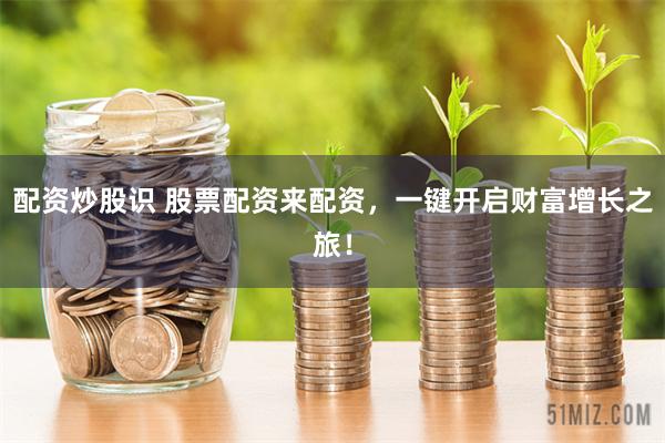 配资炒股识 股票配资来配资，一键开启财富增长之旅！