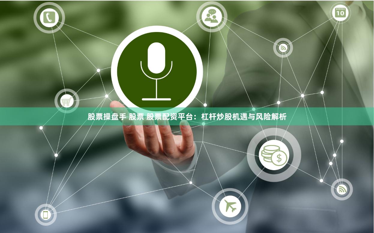 股票操盘手 股票 股票配资平台：杠杆炒股机遇与风险解析